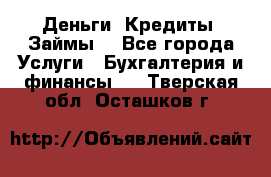 Деньги. Кредиты. Займы. - Все города Услуги » Бухгалтерия и финансы   . Тверская обл.,Осташков г.